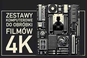 Polecane zestawy komputerowe do edycji filmów w 4K do 3, 5 i 10 tysięcy złotych